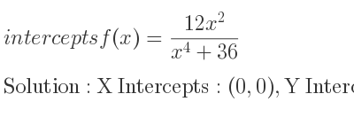 The intercepts of f(x)=(12x^2)/(x^4+36) is X Intercepts: (0,0),Y Intercepts: (0,0)